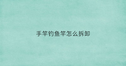 “手竿钓鱼竿怎么拆卸(钓鱼竿手竿怎么组装视频)
