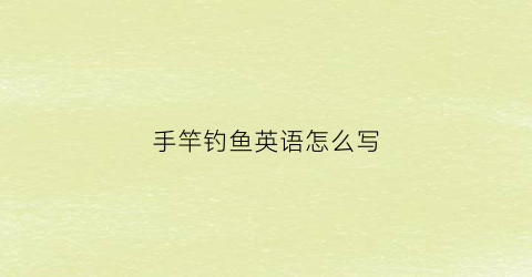 手竿钓鱼英语怎么写(钓鱼竿的英语)