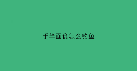 手竿面食怎么钓鱼(手竿面皮怎么做)