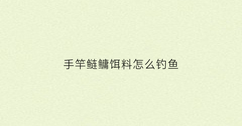 手竿鲢鳙饵料怎么钓鱼(手竿鲢鳙饵料的制作方法)