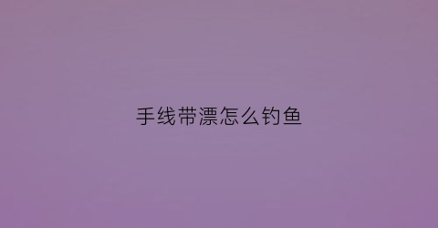 手线带漂怎么钓鱼(手钓线组的正确绑法图)