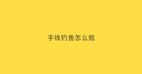 手线钓鱼怎么抛(手线钓鱼怎么抛竿视频)