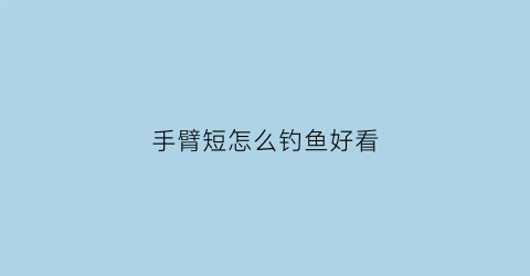 “手臂短怎么钓鱼好看(手臂短怎么买衣服好看)