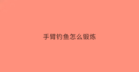 手臂钓鱼怎么锻炼(钓鱼时胳膊手臂拉伤怎么办)