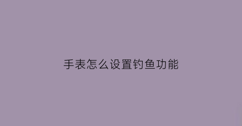 手表怎么设置钓鱼功能(钓鱼手表怎么调时间)