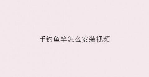 “手钓鱼竿怎么安装视频(钓鱼竿手竿怎么组装视频)