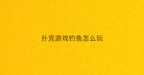 扑克游戏钓鱼怎么玩(扑克钓鱼玩儿法)