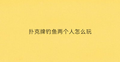扑克牌钓鱼两个人怎么玩(扑克钓鱼的游戏规则)