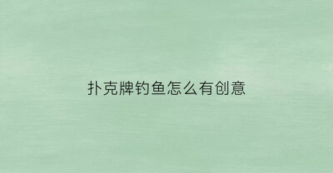 扑克牌钓鱼怎么有创意(扑克牌的钓鱼怎么玩)