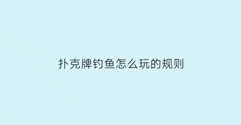 “扑克牌钓鱼怎么玩的规则(扑克牌的玩法钓鱼怎么玩)