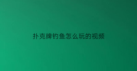 “扑克牌钓鱼怎么玩的视频(扑克牌钓鱼的玩法视频)