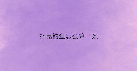 扑克钓鱼怎么算一条(扑克牌钓鱼怎么算分)