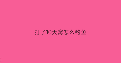 打了10天窝怎么钓鱼