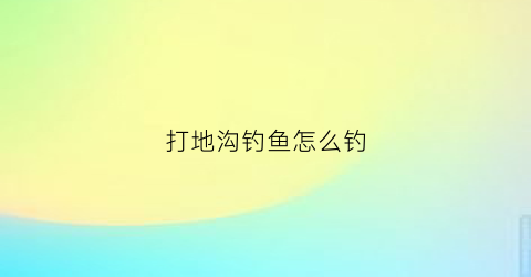 打地沟钓鱼怎么钓(打地沟钓鱼怎么钓视频)
