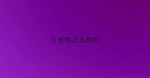 打地炮怎么钓鱼(矬地炮是什么)