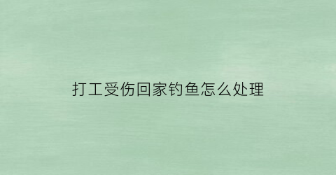 打工受伤回家钓鱼怎么处理(打工者受伤谁来负责)