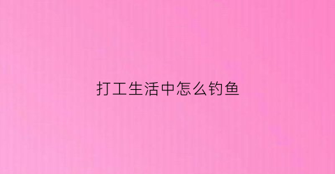 打工生活中怎么钓鱼(打工挣钱的方法)