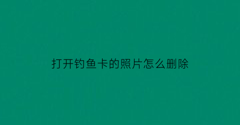 打开钓鱼卡的照片怎么删除