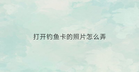 打开钓鱼卡的照片怎么弄