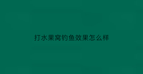 打水果窝钓鱼效果怎么样(打水果窝钓鱼效果怎么样视频)