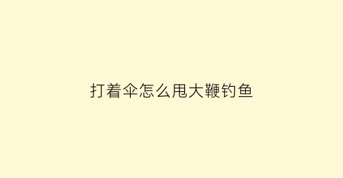 打着伞怎么甩大鞭钓鱼(打伞的技巧)