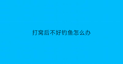 打窝后不好钓鱼怎么办(打窝后不好钓鱼怎么办呀)