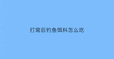 “打窝后钓鱼饵料怎么吃(打窝以后用什么饵料钓比较好)