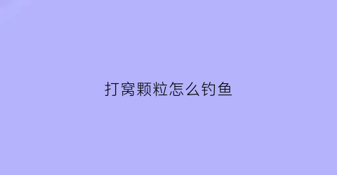 打窝颗粒怎么钓鱼(打窝颗粒哪个效果好)