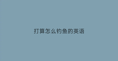打算怎么钓鱼的英语(我们打算去钓鱼)