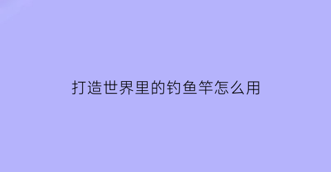 打造世界里的钓鱼竿怎么用(打造世界怎么钓鱼视频)