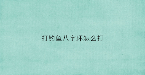 打钓鱼八字环怎么打(钓鱼用的八字环打结方法图解)