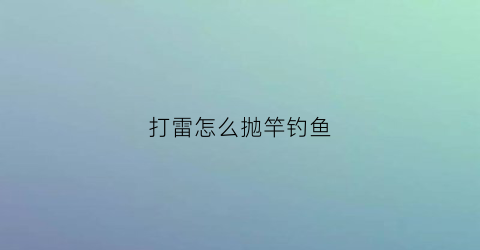 打雷怎么抛竿钓鱼(打雷天怎么钓鱼)