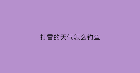 打雷的天气怎么钓鱼(打雷钓鱼有危险吗)