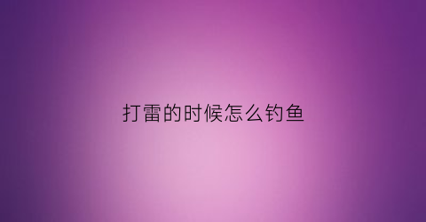 打雷的时候怎么钓鱼(打雷的时候怎么钓鱼最好)