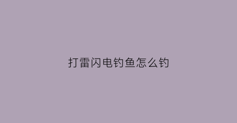 打雷闪电钓鱼怎么钓(打雷打闪能钓鱼吗)
