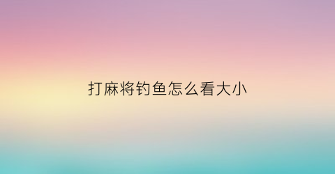 打麻将钓鱼怎么看大小(打麻将钓鱼的规矩)