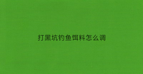 打黑坑钓鱼饵料怎么调(打黑坑钓鱼饵料怎么调配)