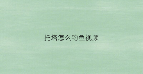 托塔怎么钓鱼视频(搜索托塔)