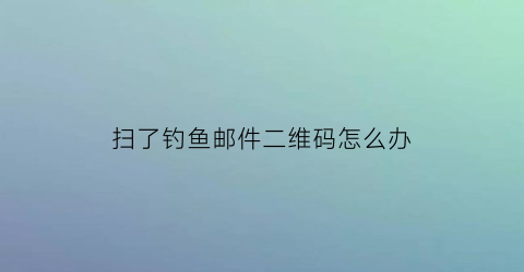 扫了钓鱼邮件二维码怎么办