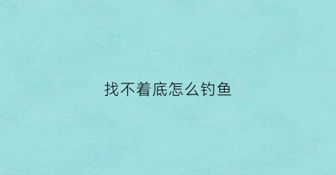 找不着底怎么钓鱼(找不到底的地方能钓鱼吗)