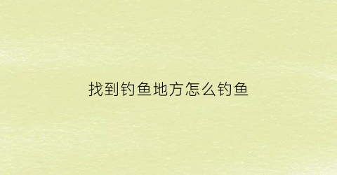 找到钓鱼地方怎么钓鱼(怎么找到钓鱼的地方)