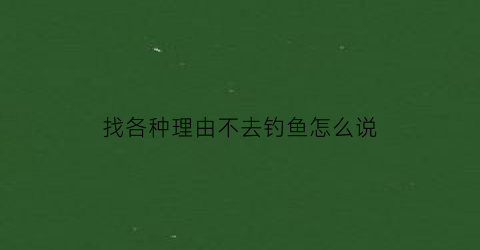 找各种理由不去钓鱼怎么说