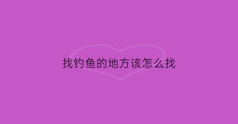 找钓鱼的地方该怎么找(钓鱼找地方最简单方法)