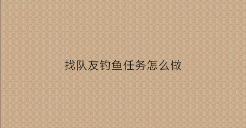 找队友钓鱼任务怎么做(怎么找钓友群)