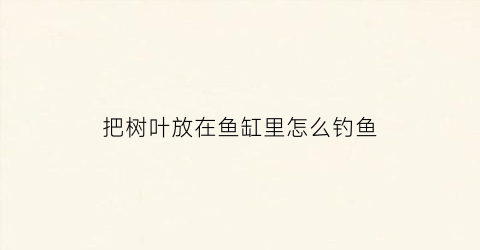 把树叶放在鱼缸里怎么钓鱼(树叶摆鱼)