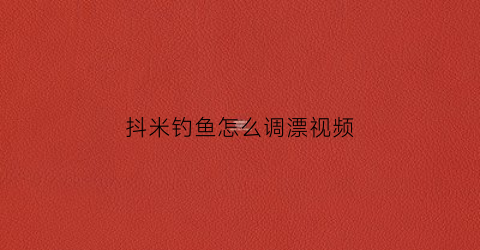 抖米钓鱼怎么调漂视频(如何抖米钓鱼)