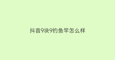 “抖音9块9钓鱼竿怎么样(抖音上鱼竿包钓多少斤的都是真的吗)