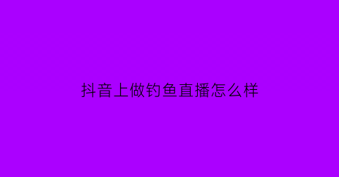 抖音上做钓鱼直播怎么样(抖音钓鱼是真的吗)