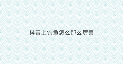 抖音上钓鱼怎么那么厉害