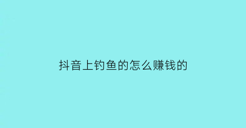 “抖音上钓鱼的怎么赚钱的(抖音上钓鱼是在哪个领域)